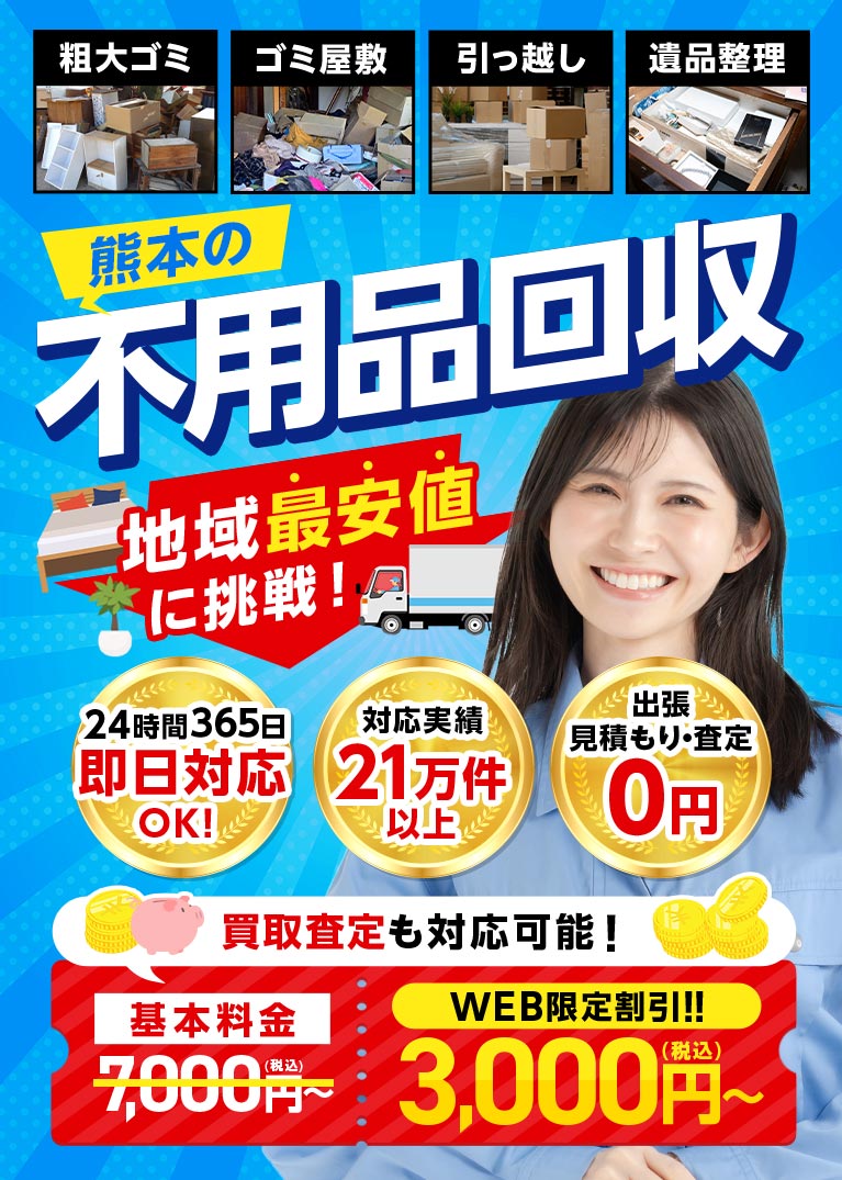 熊本の不用品回収 地域最安値に挑戦！ 24時間365日即日対応OK 対応実績21万件以上 出張見積もり・査定0円 買取査定も対応可能！ 基本料金7000円(税込)~ WEB限定割引!! 3,000円(税込)~