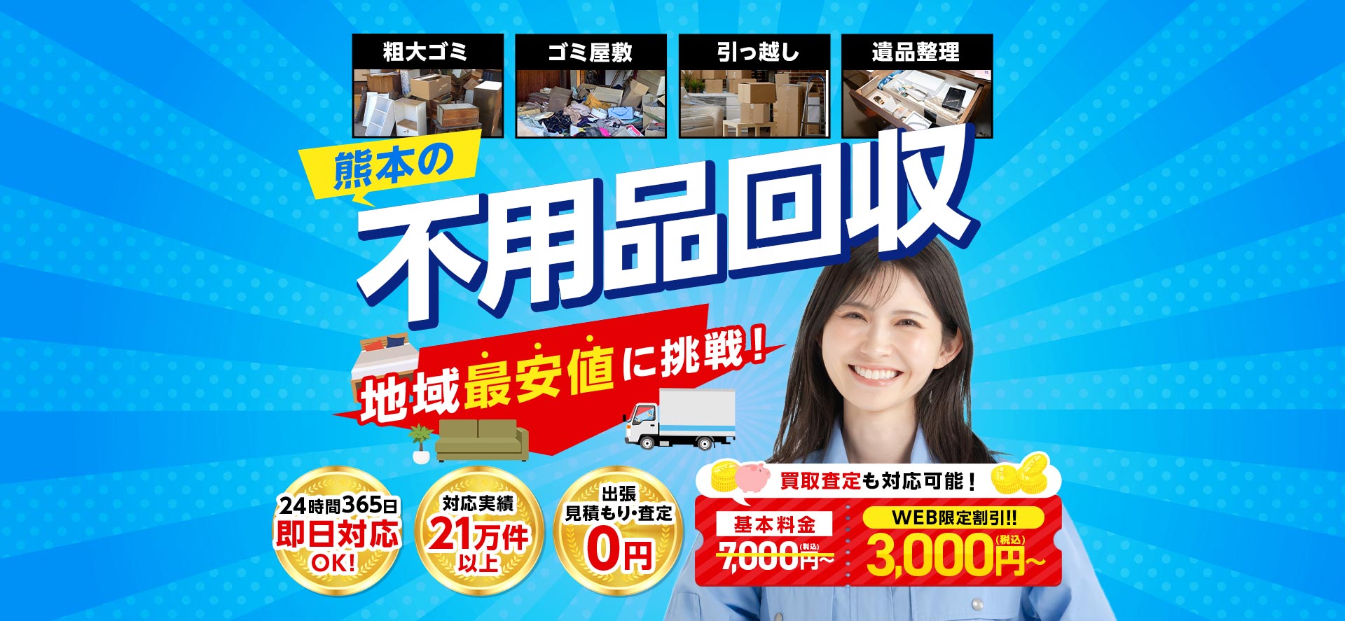 熊本の不用品回収 地域最安値に挑戦！ 24時間365日即日対応OK 対応実績21万件以上 出張見積もり・査定0円 買取査定も対応可能！ 基本料金7000円(税込)~ WEB限定割引!! 3,000円(税込)~